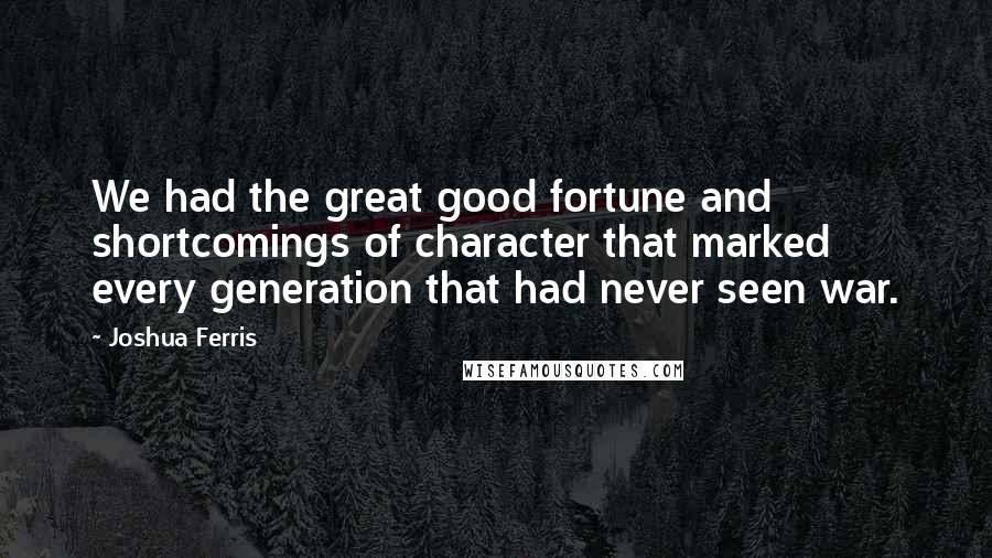 Joshua Ferris Quotes: We had the great good fortune and shortcomings of character that marked every generation that had never seen war.