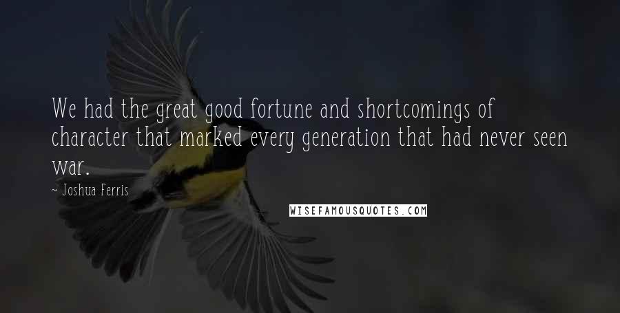 Joshua Ferris Quotes: We had the great good fortune and shortcomings of character that marked every generation that had never seen war.