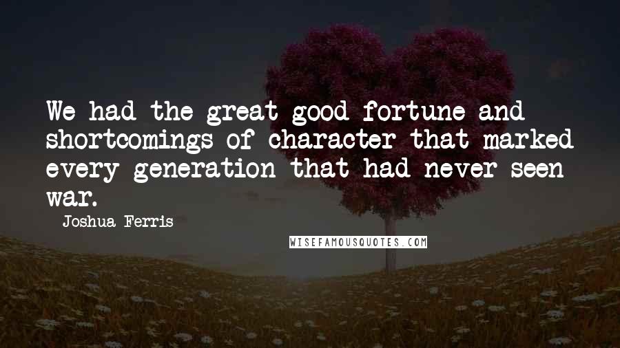 Joshua Ferris Quotes: We had the great good fortune and shortcomings of character that marked every generation that had never seen war.