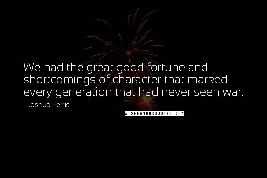 Joshua Ferris Quotes: We had the great good fortune and shortcomings of character that marked every generation that had never seen war.