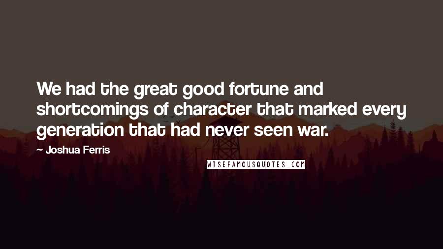 Joshua Ferris Quotes: We had the great good fortune and shortcomings of character that marked every generation that had never seen war.
