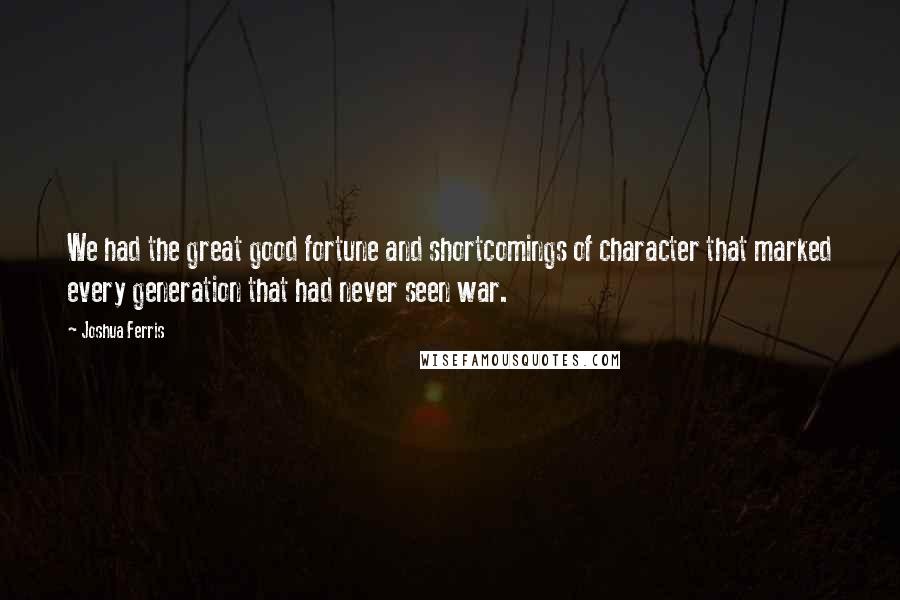 Joshua Ferris Quotes: We had the great good fortune and shortcomings of character that marked every generation that had never seen war.