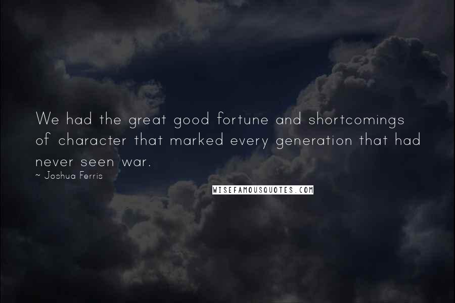 Joshua Ferris Quotes: We had the great good fortune and shortcomings of character that marked every generation that had never seen war.