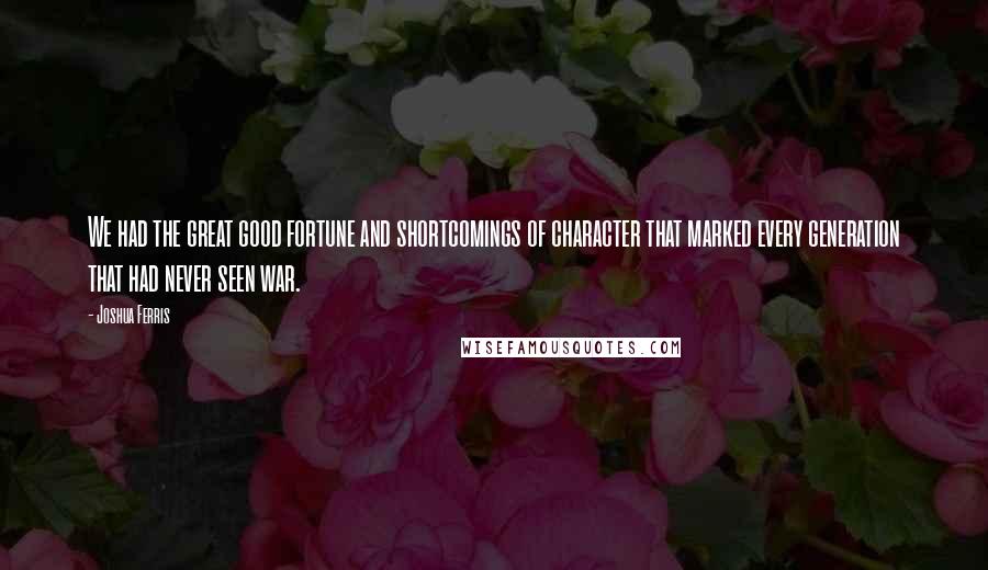 Joshua Ferris Quotes: We had the great good fortune and shortcomings of character that marked every generation that had never seen war.