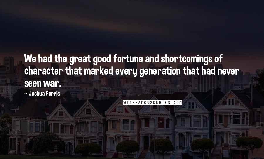 Joshua Ferris Quotes: We had the great good fortune and shortcomings of character that marked every generation that had never seen war.