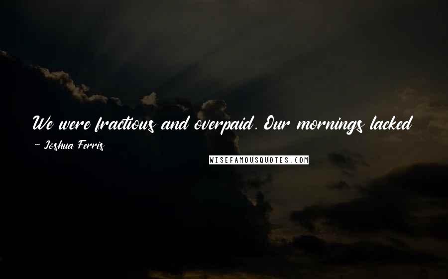 Joshua Ferris Quotes: We were fractious and overpaid. Our mornings lacked promise. At least those of us who smoked had something to look forward to at ten-fifteen.