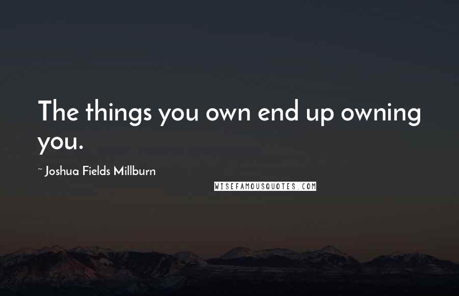 Joshua Fields Millburn Quotes: The things you own end up owning you.