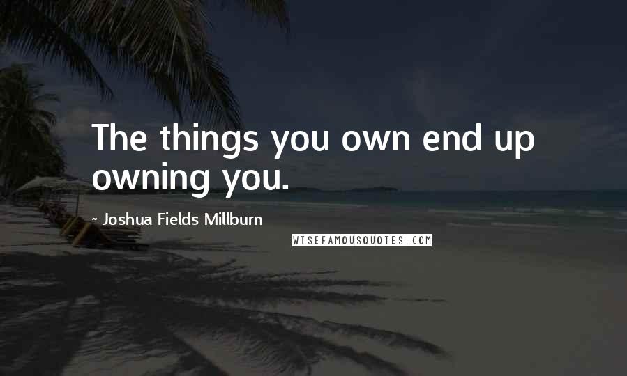 Joshua Fields Millburn Quotes: The things you own end up owning you.