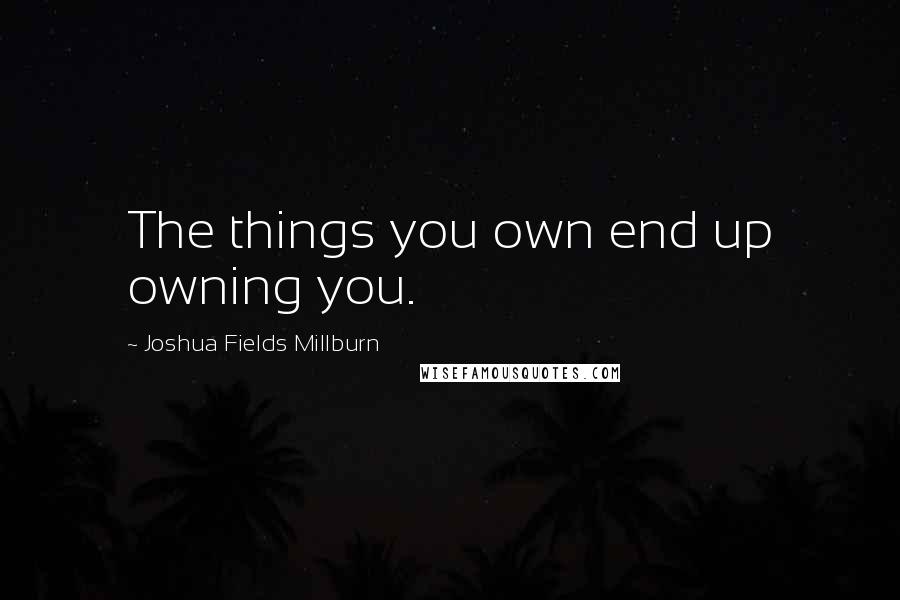 Joshua Fields Millburn Quotes: The things you own end up owning you.