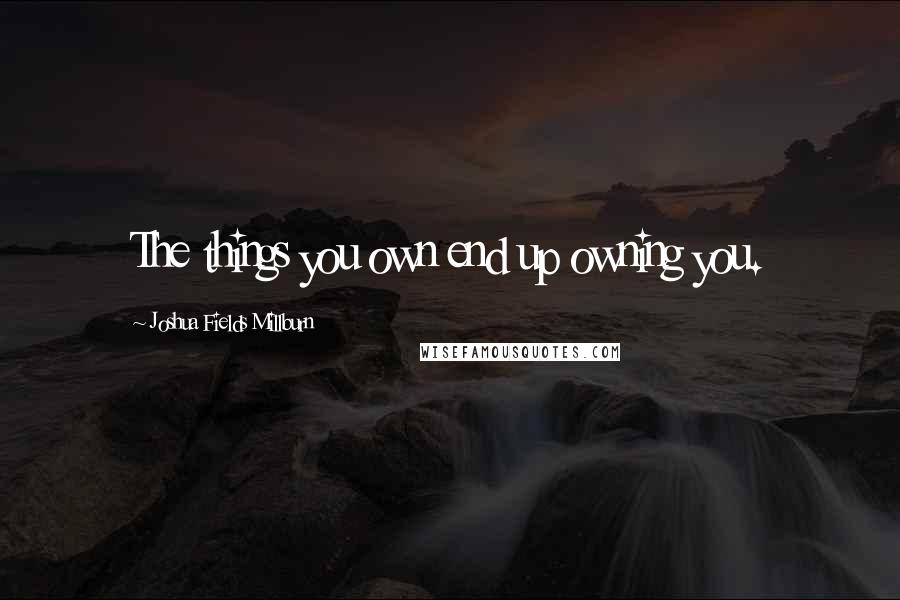 Joshua Fields Millburn Quotes: The things you own end up owning you.