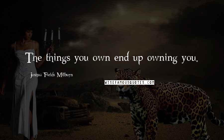 Joshua Fields Millburn Quotes: The things you own end up owning you.