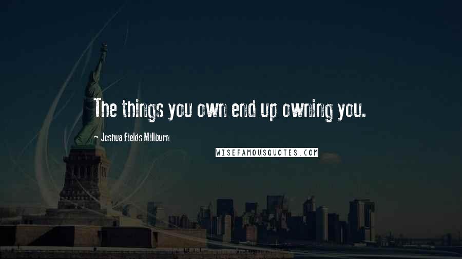 Joshua Fields Millburn Quotes: The things you own end up owning you.
