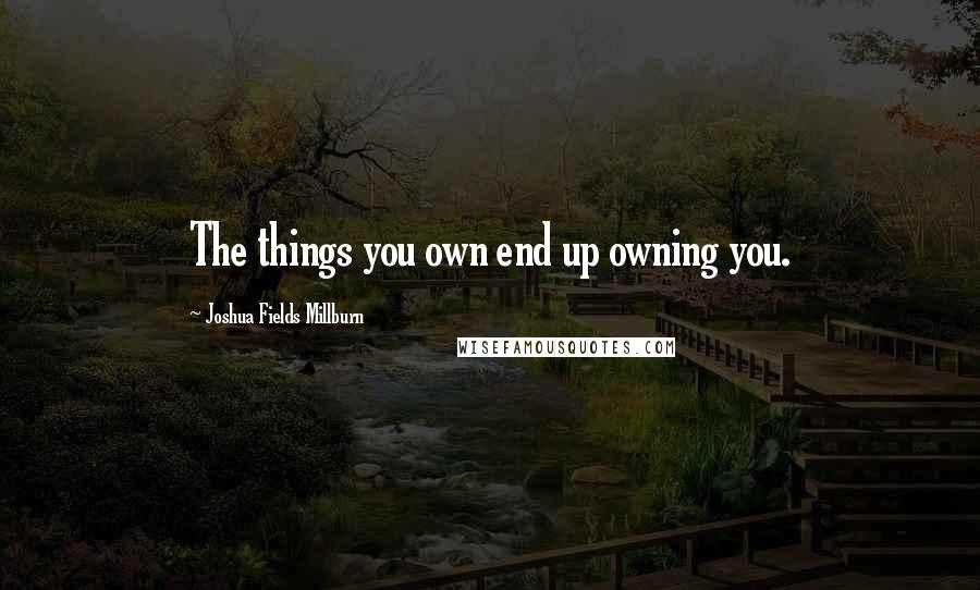 Joshua Fields Millburn Quotes: The things you own end up owning you.