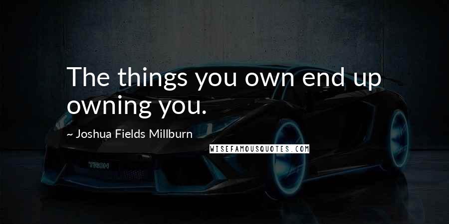 Joshua Fields Millburn Quotes: The things you own end up owning you.