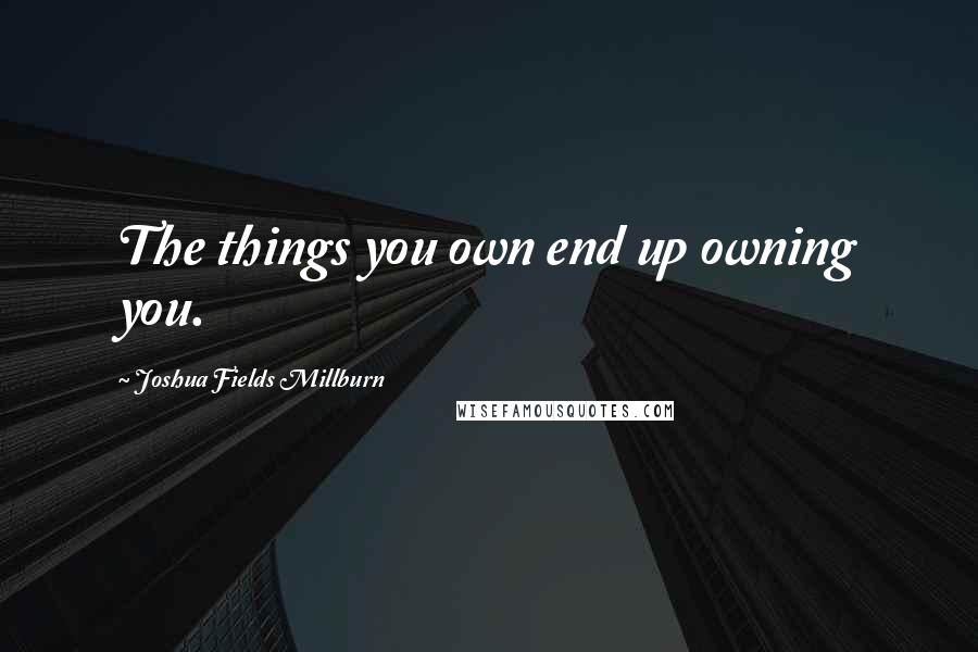 Joshua Fields Millburn Quotes: The things you own end up owning you.