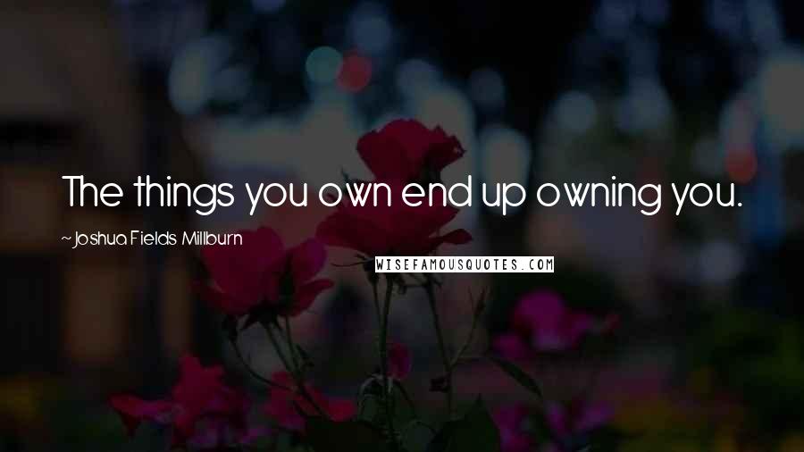 Joshua Fields Millburn Quotes: The things you own end up owning you.