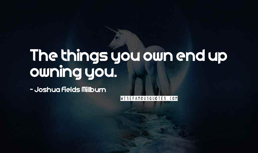 Joshua Fields Millburn Quotes: The things you own end up owning you.