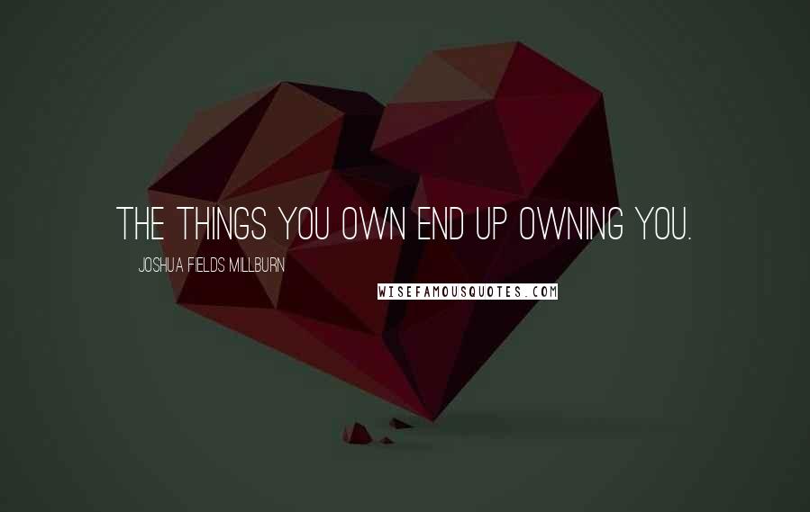 Joshua Fields Millburn Quotes: The things you own end up owning you.