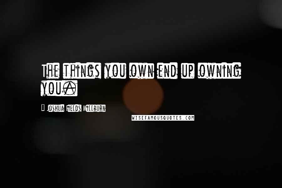 Joshua Fields Millburn Quotes: The things you own end up owning you.