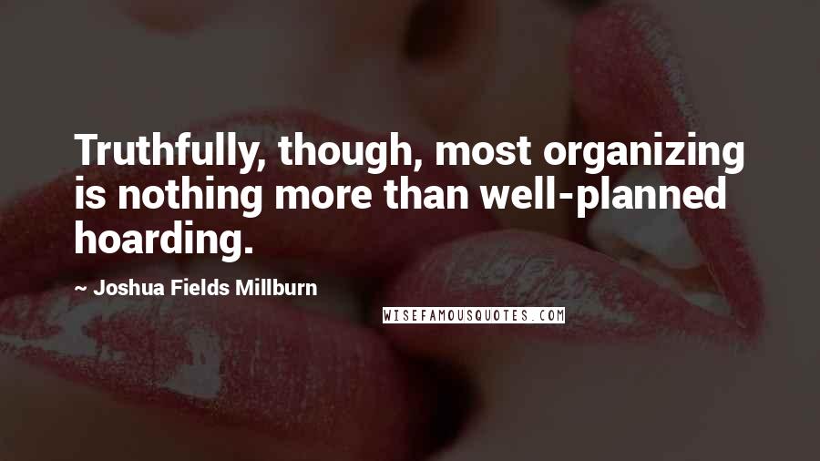Joshua Fields Millburn Quotes: Truthfully, though, most organizing is nothing more than well-planned hoarding.