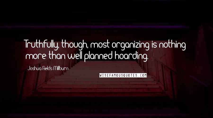 Joshua Fields Millburn Quotes: Truthfully, though, most organizing is nothing more than well-planned hoarding.