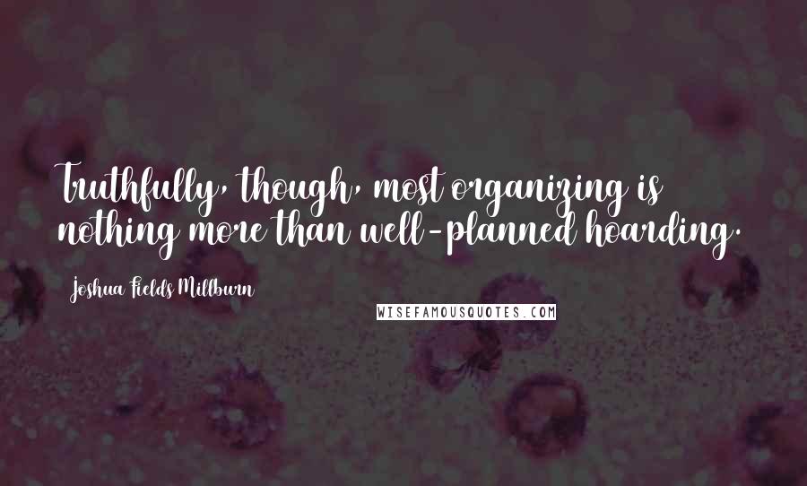 Joshua Fields Millburn Quotes: Truthfully, though, most organizing is nothing more than well-planned hoarding.