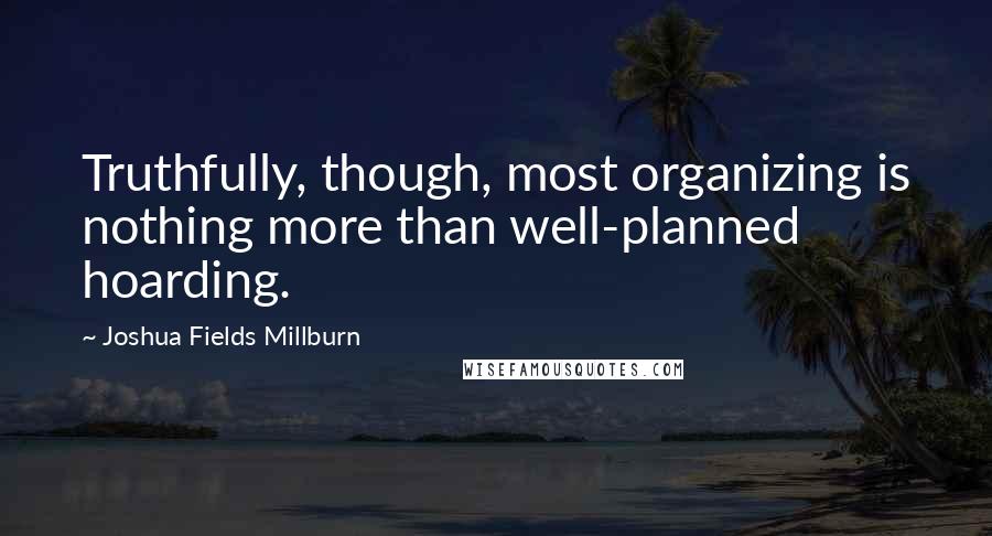 Joshua Fields Millburn Quotes: Truthfully, though, most organizing is nothing more than well-planned hoarding.