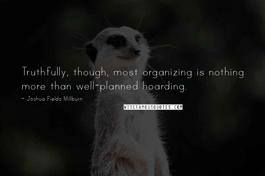 Joshua Fields Millburn Quotes: Truthfully, though, most organizing is nothing more than well-planned hoarding.