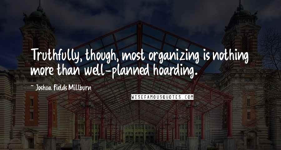 Joshua Fields Millburn Quotes: Truthfully, though, most organizing is nothing more than well-planned hoarding.