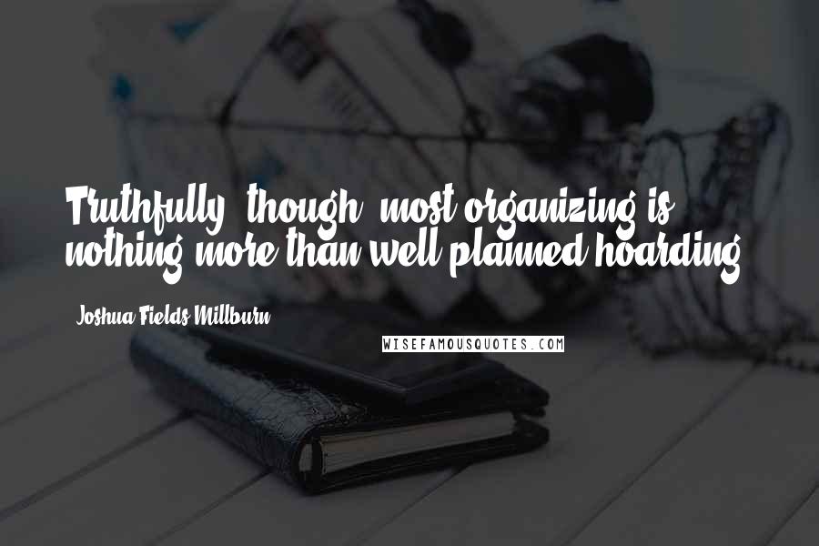 Joshua Fields Millburn Quotes: Truthfully, though, most organizing is nothing more than well-planned hoarding.