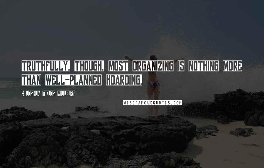 Joshua Fields Millburn Quotes: Truthfully, though, most organizing is nothing more than well-planned hoarding.