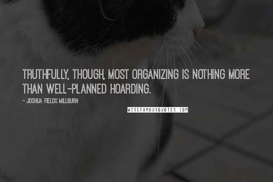 Joshua Fields Millburn Quotes: Truthfully, though, most organizing is nothing more than well-planned hoarding.