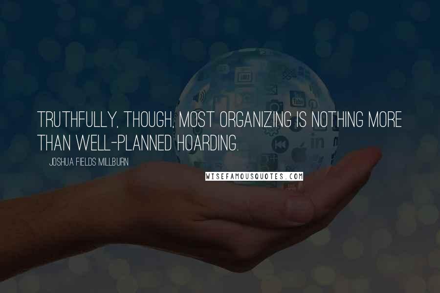 Joshua Fields Millburn Quotes: Truthfully, though, most organizing is nothing more than well-planned hoarding.