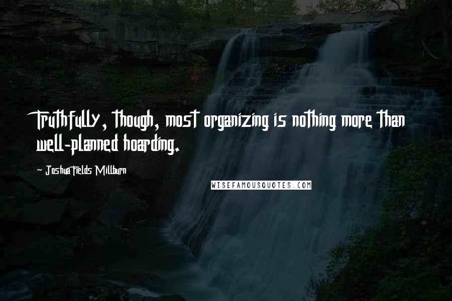 Joshua Fields Millburn Quotes: Truthfully, though, most organizing is nothing more than well-planned hoarding.