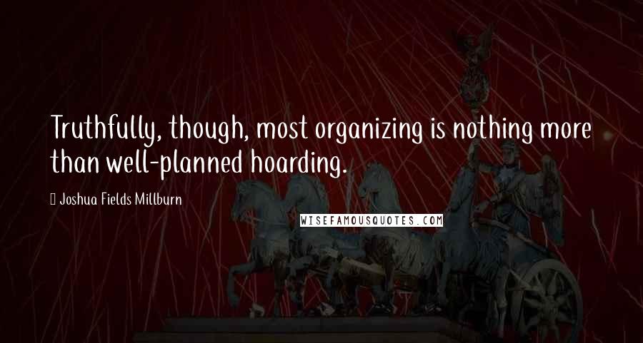 Joshua Fields Millburn Quotes: Truthfully, though, most organizing is nothing more than well-planned hoarding.