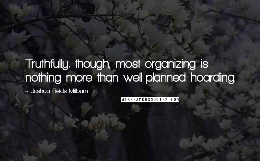 Joshua Fields Millburn Quotes: Truthfully, though, most organizing is nothing more than well-planned hoarding.