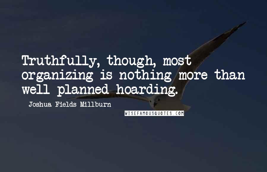 Joshua Fields Millburn Quotes: Truthfully, though, most organizing is nothing more than well-planned hoarding.