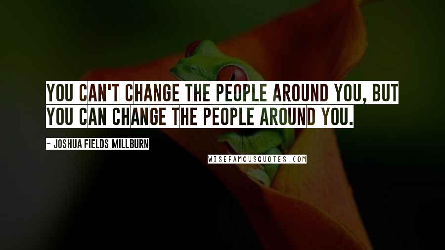 Joshua Fields Millburn Quotes: You can't change the people around you, but you can change the people around you.