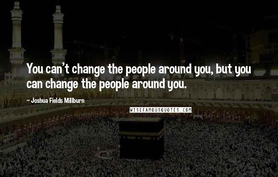 Joshua Fields Millburn Quotes: You can't change the people around you, but you can change the people around you.