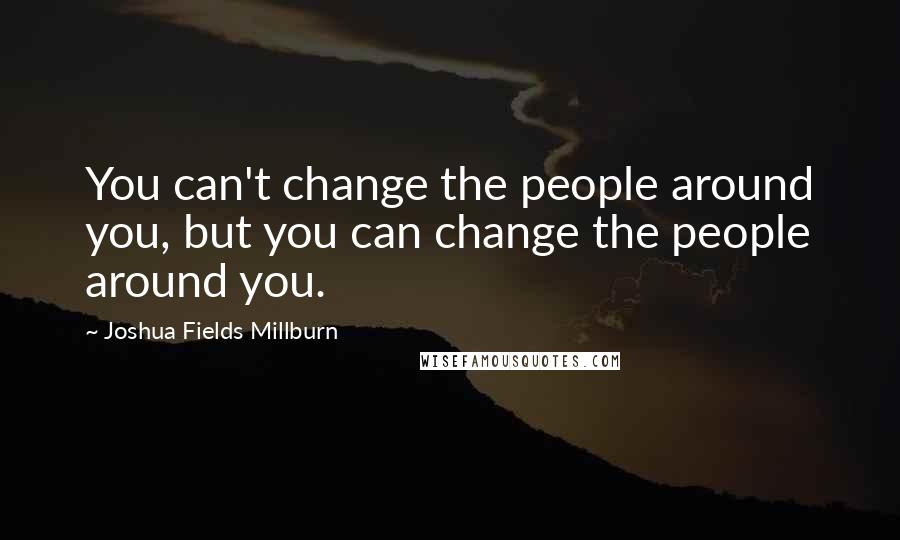 Joshua Fields Millburn Quotes: You can't change the people around you, but you can change the people around you.