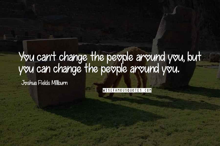 Joshua Fields Millburn Quotes: You can't change the people around you, but you can change the people around you.