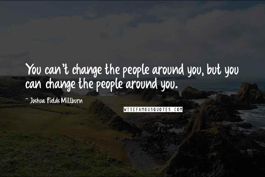 Joshua Fields Millburn Quotes: You can't change the people around you, but you can change the people around you.