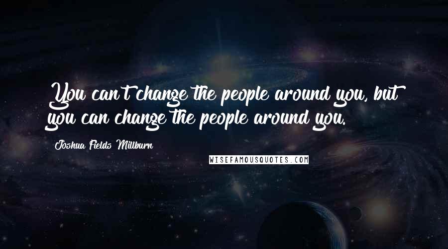 Joshua Fields Millburn Quotes: You can't change the people around you, but you can change the people around you.