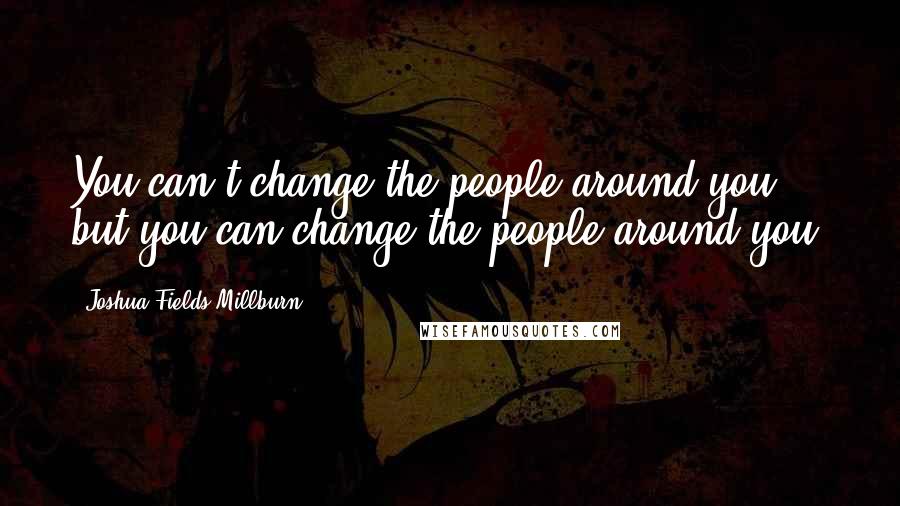 Joshua Fields Millburn Quotes: You can't change the people around you, but you can change the people around you.