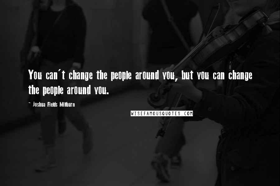 Joshua Fields Millburn Quotes: You can't change the people around you, but you can change the people around you.