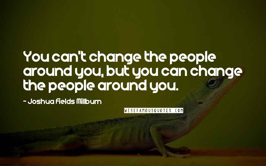 Joshua Fields Millburn Quotes: You can't change the people around you, but you can change the people around you.