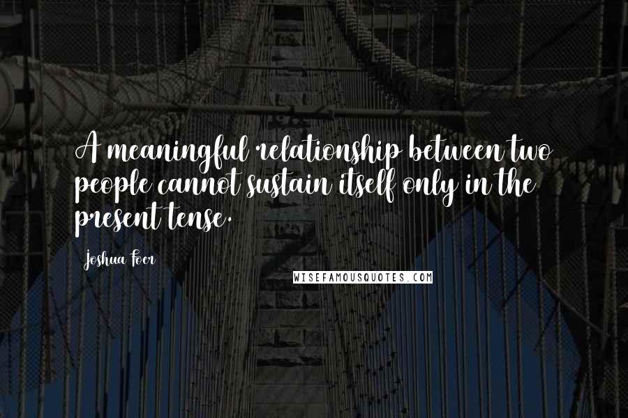 Joshua Foer Quotes: A meaningful relationship between two people cannot sustain itself only in the present tense.