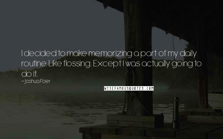 Joshua Foer Quotes: I decided to make memorizing a part of my daily routine. Like flossing. Except I was actually going to do it.