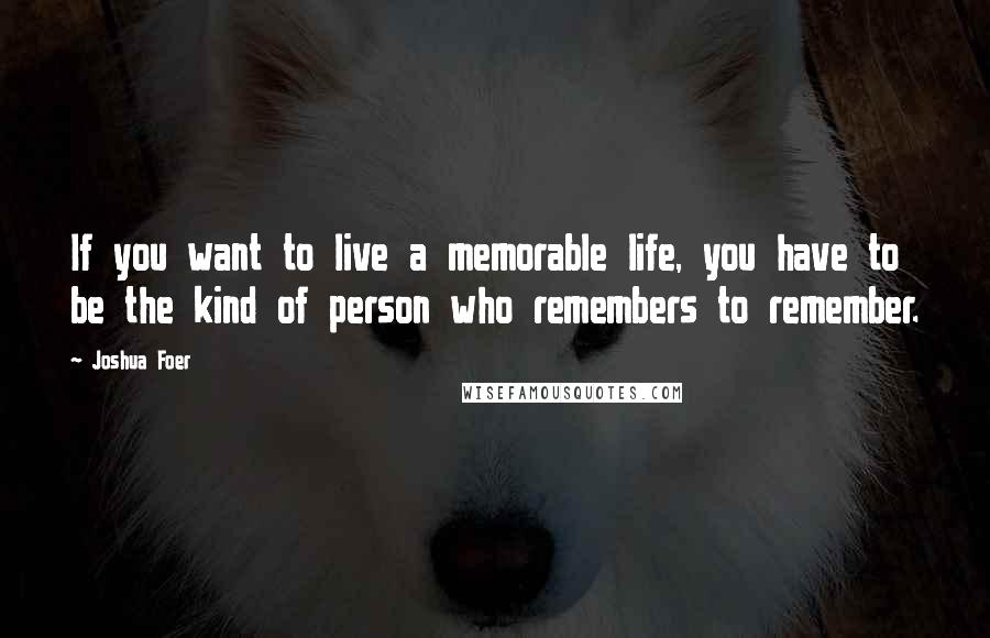 Joshua Foer Quotes: If you want to live a memorable life, you have to be the kind of person who remembers to remember.