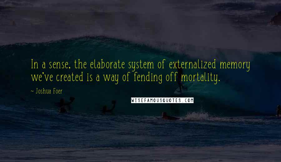 Joshua Foer Quotes: In a sense, the elaborate system of externalized memory we've created is a way of fending off mortality.